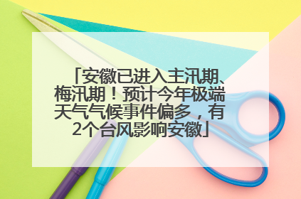 安徽已进入主汛期、梅汛期！预计今年极端天气气候事件偏多，有2个台风影响安徽