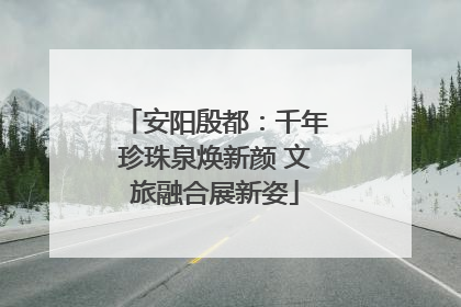 安阳殷都：千年珍珠泉焕新颜 文旅融合展新姿
