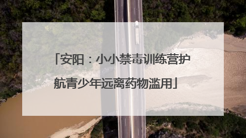 安阳：小小禁毒训练营护航青少年远离药物滥用