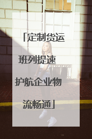 定制货运班列提速 护航企业物流畅通