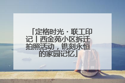 定格时光・联工印记丨西金苑小区拆迁拍照活动，镌刻永恒的家园记忆