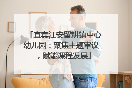 宜宾江安留耕镇中心幼儿园：聚焦主题审议，赋能课程发展