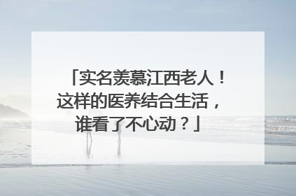 实名羡慕江西老人！这样的医养结合生活，谁看了不心动？