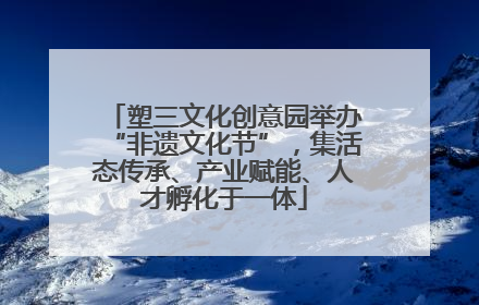 塑三文化创意园举办“非遗文化节”，集活态传承、产业赋能、人才孵化于一体