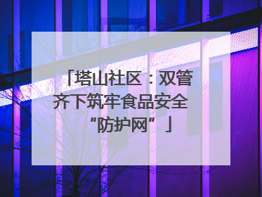 塔山社区：双管齐下筑牢食品安全“防护网”