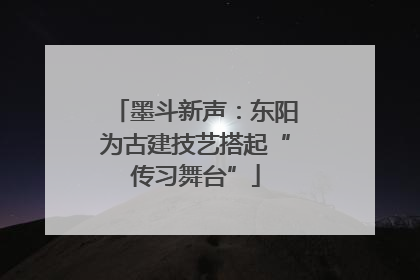 墨斗新声：东阳为古建技艺搭起“传习舞台”