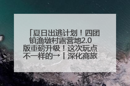 夏日出逃计划！四团镇渔墩村露营地2.0版重磅升级！这次玩点不一样的→丨深化商旅文体农展融合