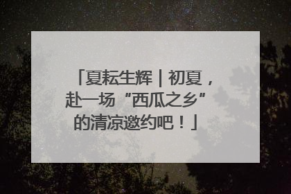 夏耘生辉｜初夏，赴一场“西瓜之乡”的清凉邀约吧！