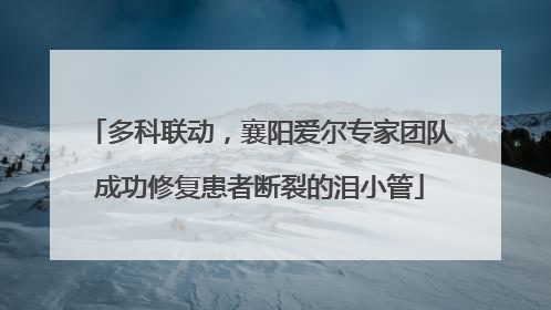 多科联动，襄阳爱尔专家团队成功修复患者断裂的泪小管