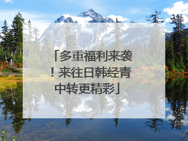 多重福利来袭！来往日韩经青中转更精彩