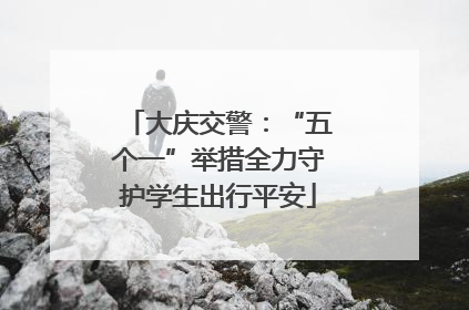 大庆交警：“五个一”举措全力守护学生出行平安