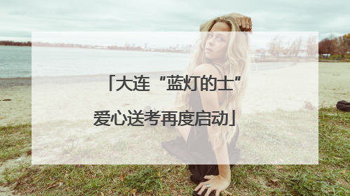 大连“蓝灯的士”爱心送考再度启动