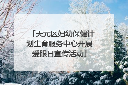 天元区妇幼保健计划生育服务中心开展爱眼日宣传活动