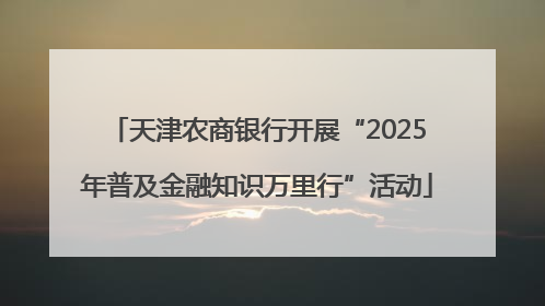 天津农商银行开展“2025年普及金融知识万里行”活动