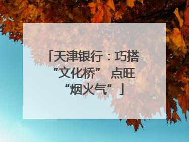 天津银行：巧搭“文化桥” 点旺“烟火气”