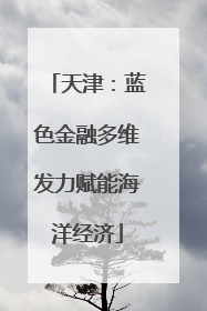 天津：蓝色金融多维发力赋能海洋经济