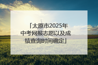太原市2025年中考网报志愿以及成绩查询时间确定