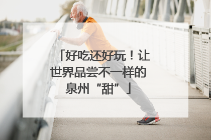 好吃还好玩！让世界品尝不一样的泉州“甜”