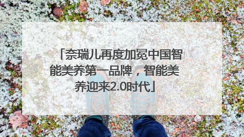 奈瑞儿再度加冕中国智能美养第一品牌，智能美养迎来2.0时代
