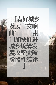 奏好城乡发展“交响曲”——荆门加快推进城乡统筹发展攻坚突破阶段性综述