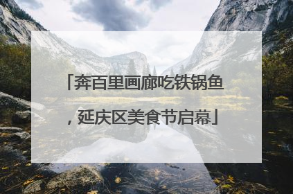 奔百里画廊吃铁锅鱼，延庆区美食节启幕