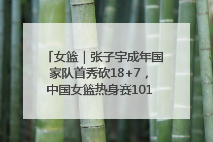 女篮｜张子宇成年国家队首秀砍18+7，中国女篮热身赛101比55大胜波黑