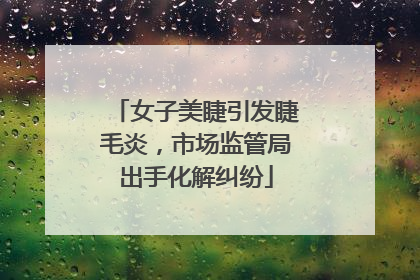 女子美睫引发睫毛炎，市场监管局出手化解纠纷