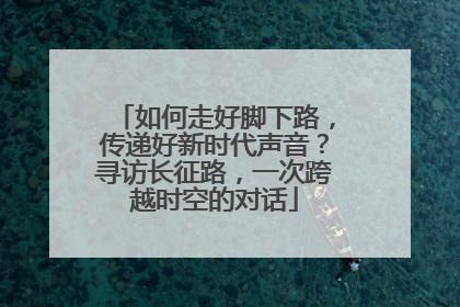 如何走好脚下路，传递好新时代声音？寻访长征路，一次跨越时空的对话