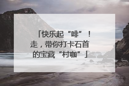 快乐起“啡”！走，带你打卡石首的宝藏“村咖”
