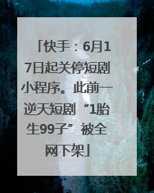 快手：6月17日起关停短剧小程序。此前一逆天短剧“1胎生99子”被全网下架