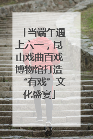 当端午遇上六一，昆山戏曲百戏博物馆打造“有戏”文化盛宴