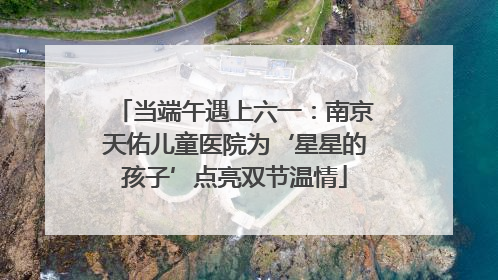 当端午遇上六一：南京天佑儿童医院为‘星星的孩子’点亮双节温情