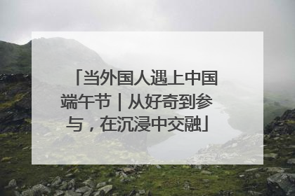 当外国人遇上中国端午节｜从好奇到参与，在沉浸中交融
