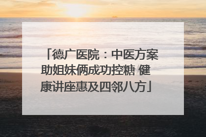 德广医院：中医方案助姐妹俩成功控糖 健康讲座惠及四邻八方