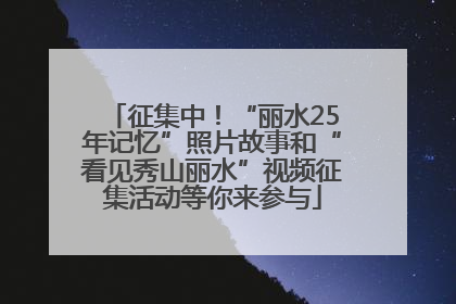 征集中！“丽水25年记忆”照片故事和“看见秀山丽水”视频征集活动等你来参与