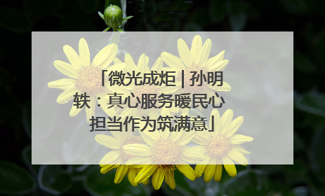 微光成炬 | 孙明轶：真心服务暖民心 担当作为筑满意
