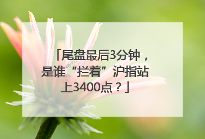 尾盘最后3分钟，是谁“拦着”沪指站上3400点？