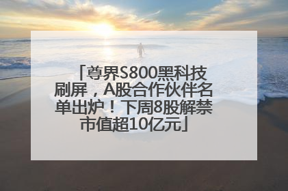 尊界S800黑科技刷屏，A股合作伙伴名单出炉！下周8股解禁市值超10亿元