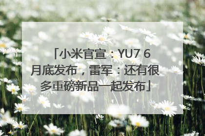 小米官宣：YU7 6月底发布，雷军：还有很多重磅新品一起发布