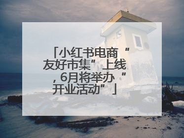 小红书电商“友好市集”上线，6月将举办“开业活动”