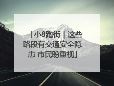 小8跑街｜这些路段有交通安全隐患 市民盼重视