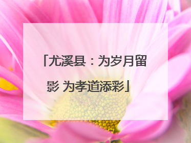 尤溪县：为岁月留影 为孝道添彩