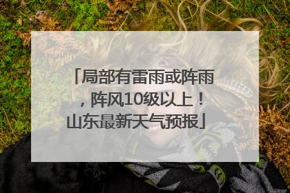 局部有雷雨或阵雨，阵风10级以上！山东最新天气预报