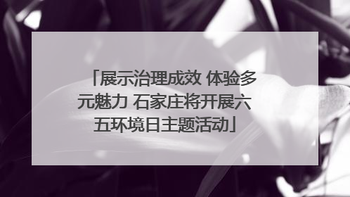 展示治理成效 体验多元魅力 石家庄将开展六五环境日主题活动