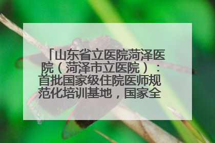 山东省立医院菏泽医院（菏泽市立医院）：首批国家级住院医师规范化培训基地，国家全科医生转岗培训基地
