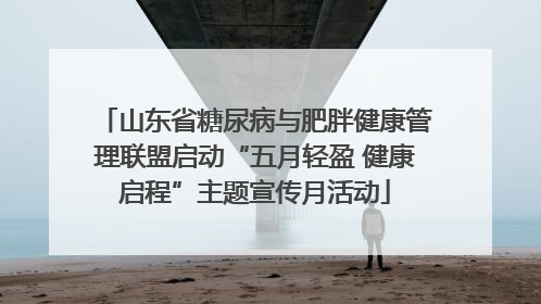 山东省糖尿病与肥胖健康管理联盟启动“五月轻盈 健康启程”主题宣传月活动