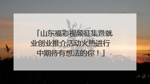 山东福彩视频征集暨就业创业推介活动火热进行中期待有想法的你！
