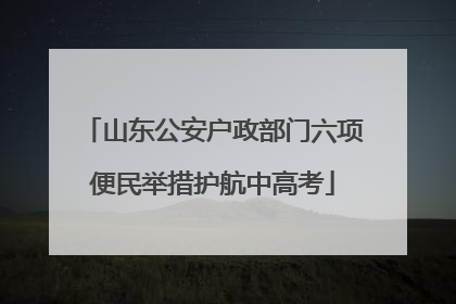 山东公安户政部门六项便民举措护航中高考