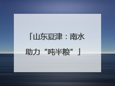 山东夏津：南水助力“吨半粮”