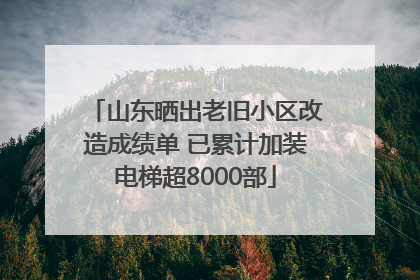 山东晒出老旧小区改造成绩单 已累计加装电梯超8000部